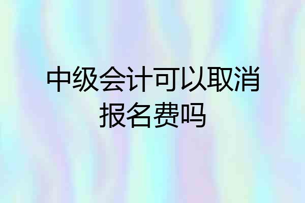 中级会计可以取消报名费吗