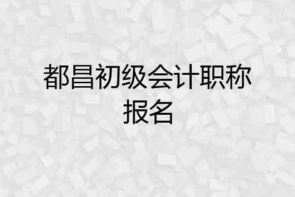 都昌初级会计职称报名