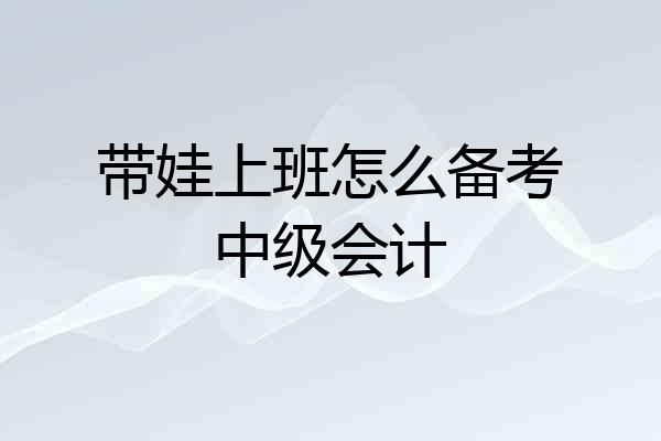 带娃上班怎么备考中级会计