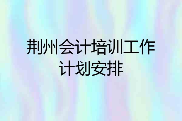 荆州会计培训工作计划安排