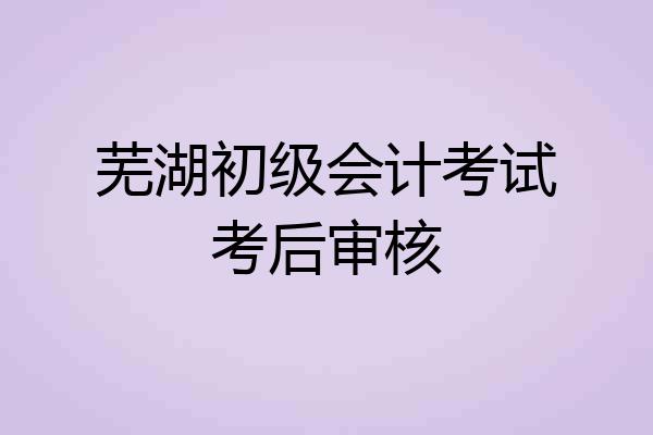 芜湖初级会计考试考后审核