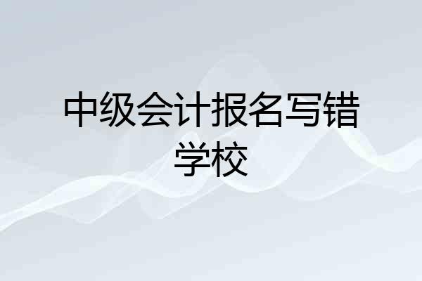 中级会计报名写错学校