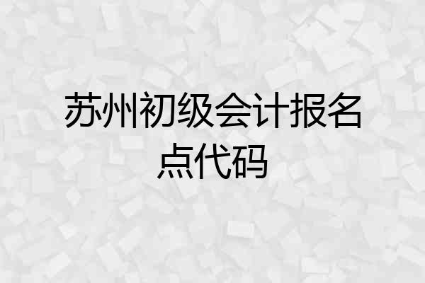 苏州初级会计报名点代码