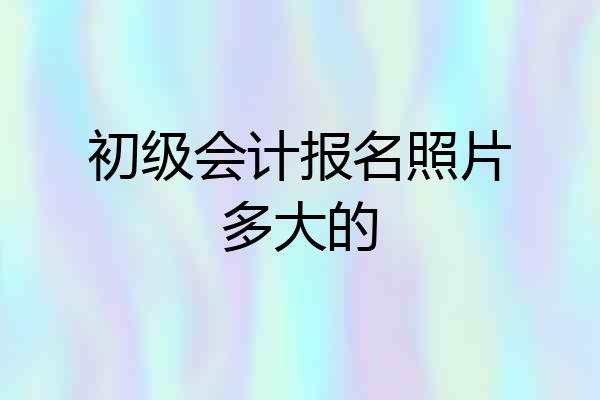 初级会计报名照片多大的