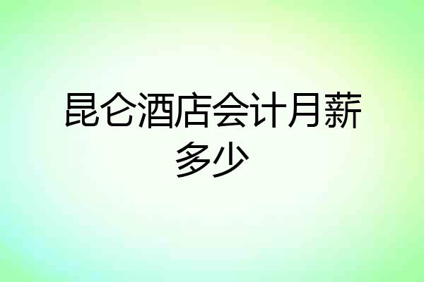 昆仑酒店会计月薪多少