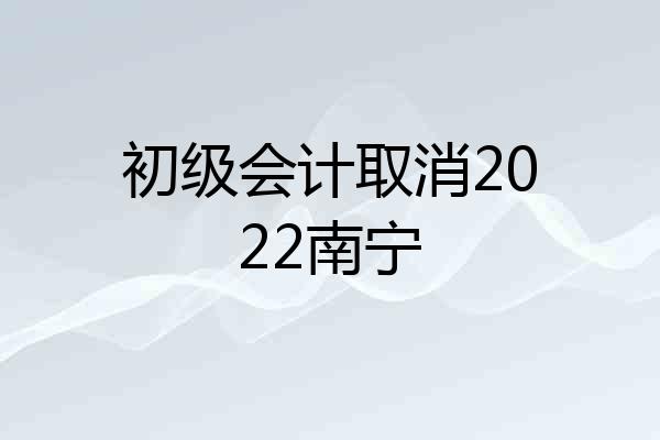 初级会计取消2022南宁