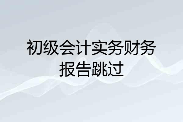 初级会计实务财务报告跳过