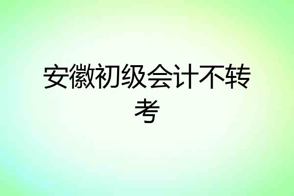 安徽初级会计不转考
