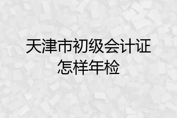 天津市初级会计证怎样年检