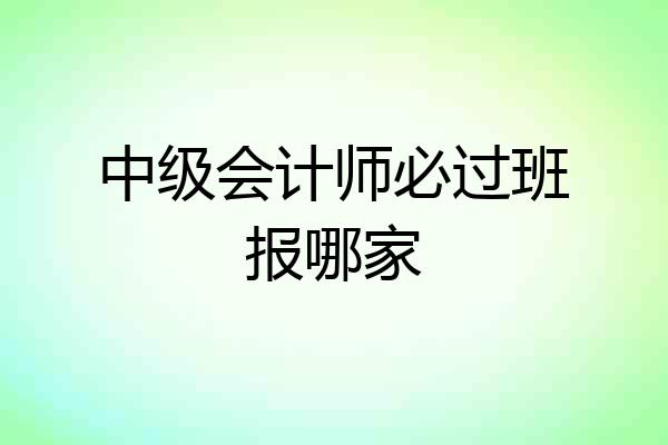 中级会计师必过班报哪家