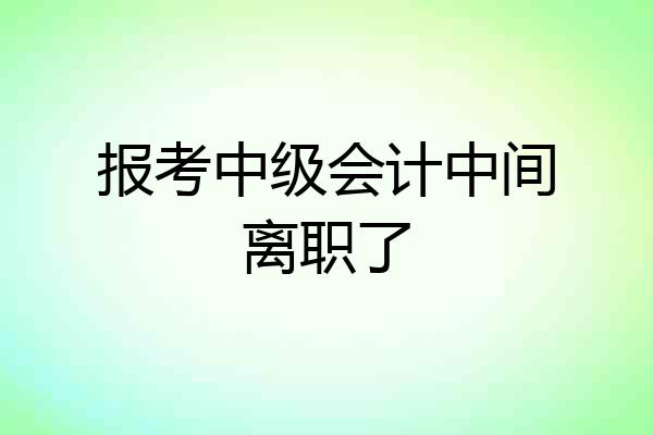 报考中级会计中间离职了