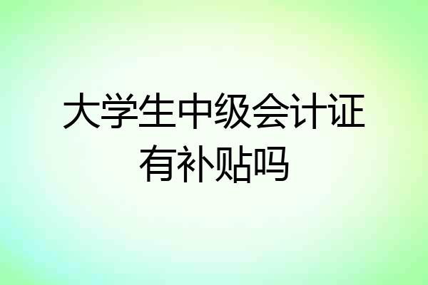 大学生中级会计证有补贴吗