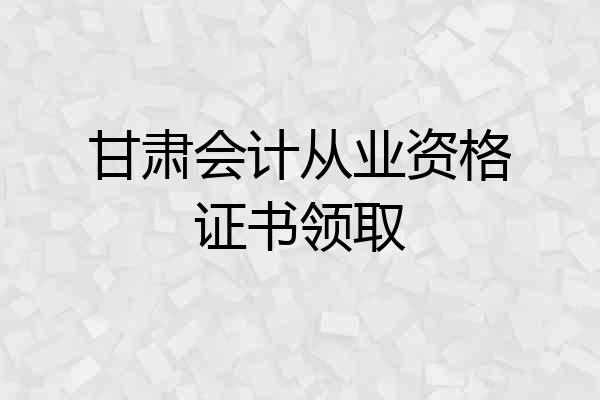 甘肃会计从业资格证书领取