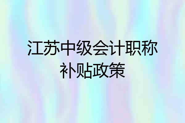 江苏中级会计职称补贴政策