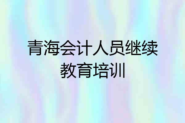 青海会计人员继续教育培训