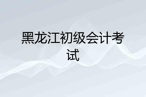 黑龙江初级会计考试