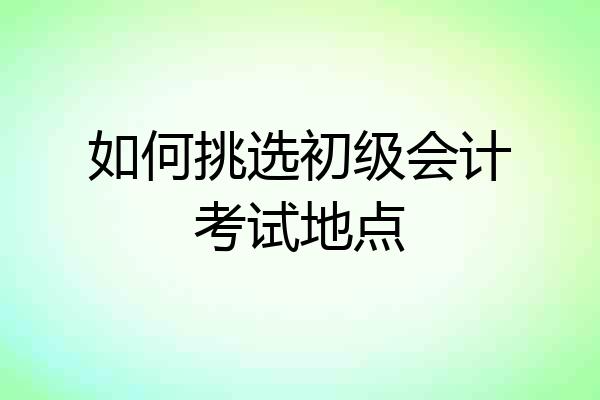 如何挑选初级会计考试地点