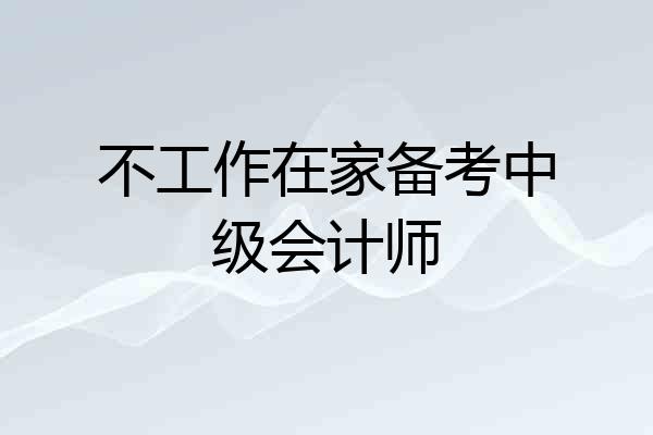 不工作在家备考中级会计师