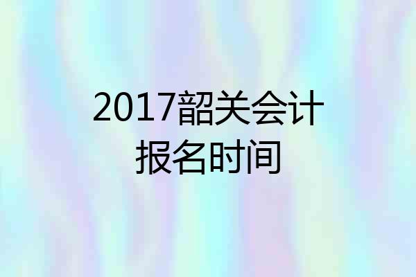2017韶关会计报名时间