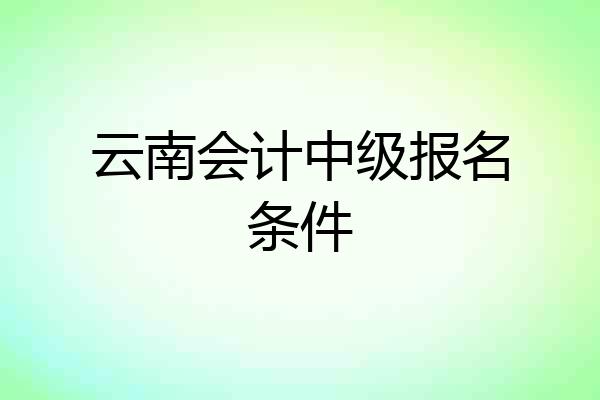 云南会计中级报名条件