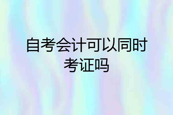 自考会计可以同时考证吗