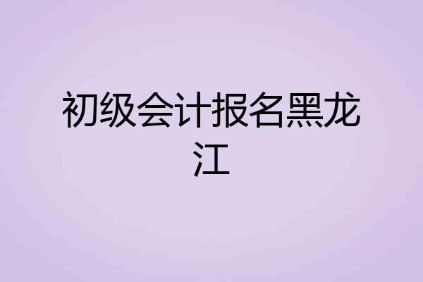 初级会计报名黑龙江