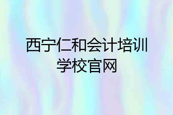 西宁仁和会计培训学校官网