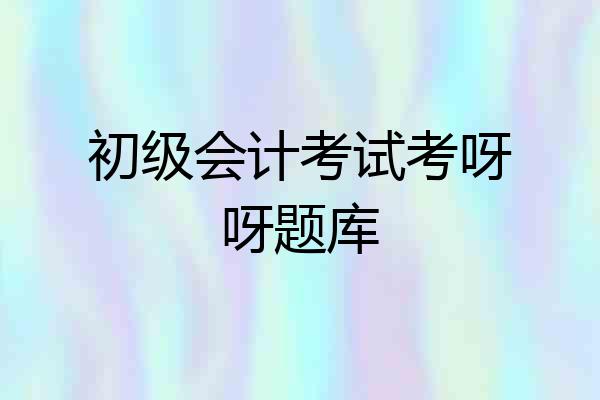 初级会计考试考呀呀题库