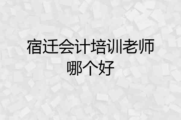 宿迁会计培训老师哪个好