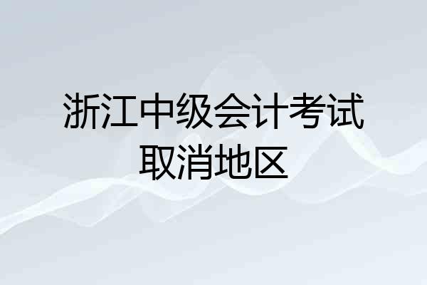 浙江中级会计考试取消地区
