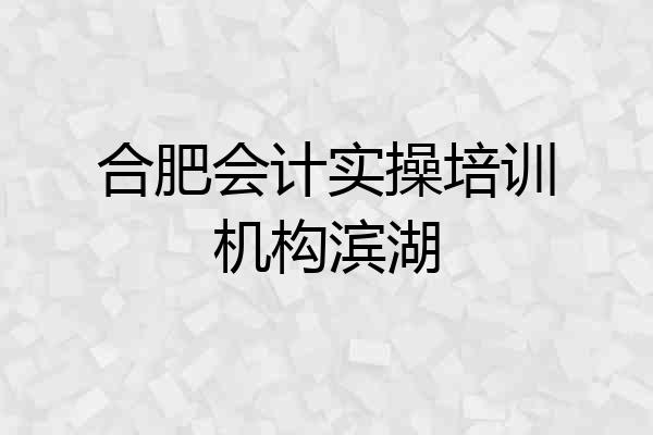 合肥会计实操培训机构滨湖