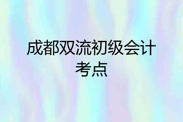 成都双流初级会计考点