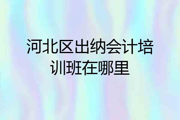 河北区出纳会计培训班在哪里