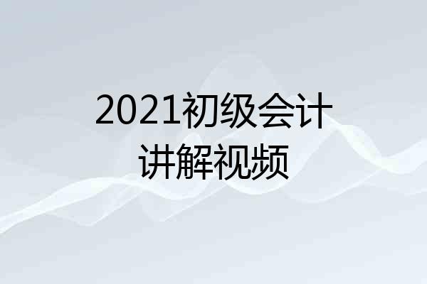 2021初级会计讲解视频