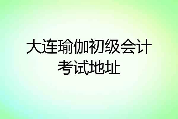 大连瑜伽初级会计考试地址