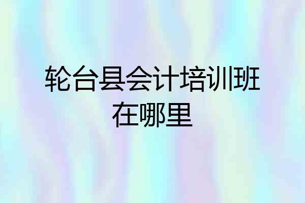 轮台县会计培训班在哪里