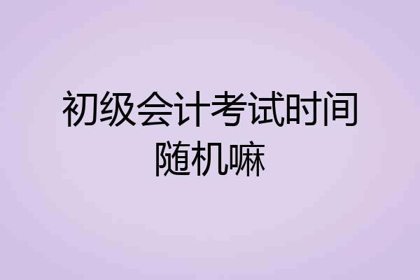 初级会计考试时间随机嘛
