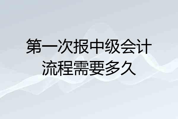 第一次报中级会计流程需要多久