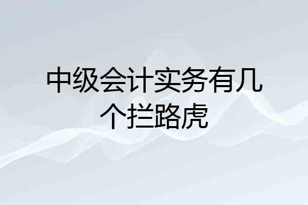 中级会计实务有几个拦路虎