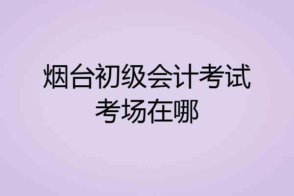 烟台初级会计考试考场在哪
