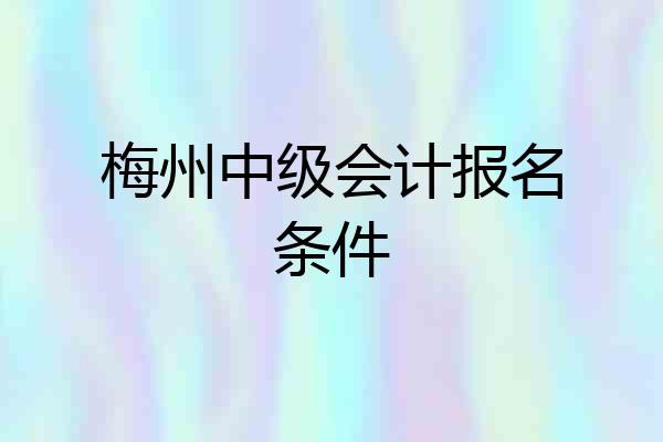 梅州中级会计报名条件