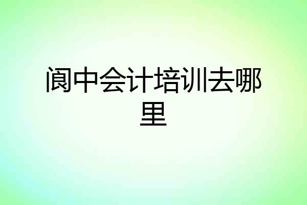 阆中会计培训去哪里