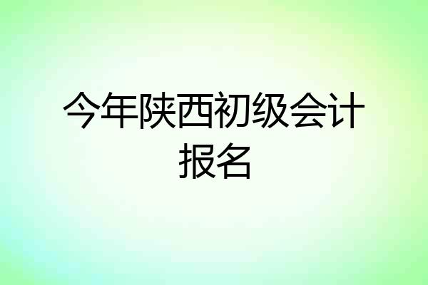 今年陕西初级会计报名