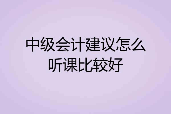 中级会计建议怎么听课比较好