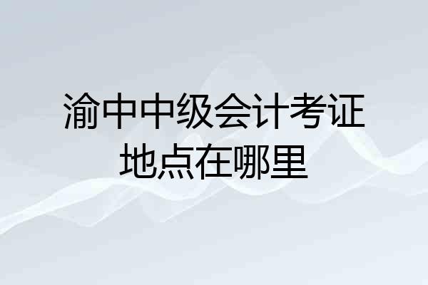 渝中中级会计考证地点在哪里