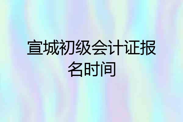 宣城初级会计证报名时间