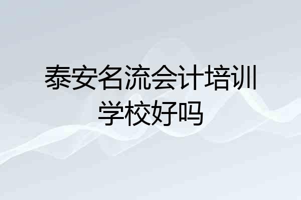 泰安名流会计培训学校好吗