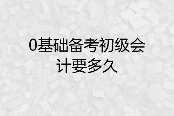 0基础备考初级会计要多久