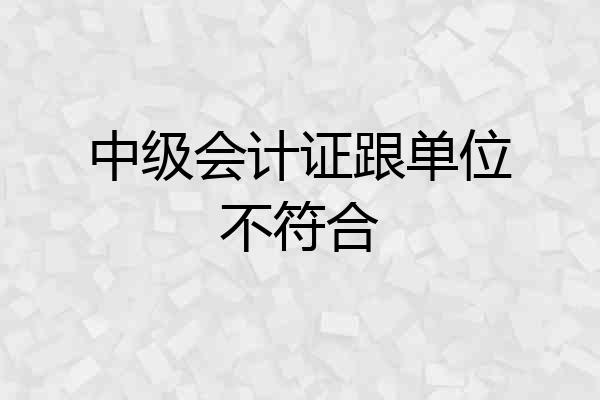 中级会计证跟单位不符合