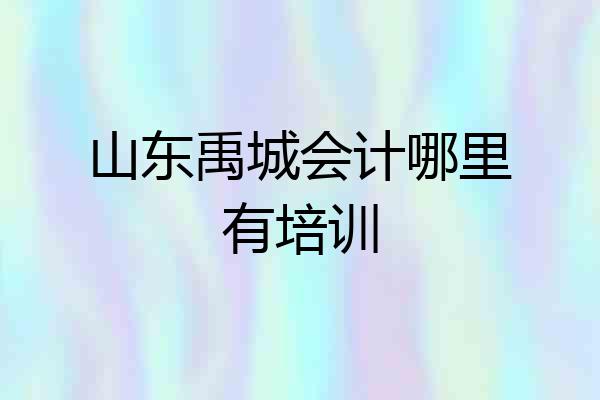 山东禹城会计哪里有培训